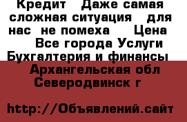 Кредит . Даже самая сложная ситуация - для нас  не помеха . › Цена ­ 90 - Все города Услуги » Бухгалтерия и финансы   . Архангельская обл.,Северодвинск г.